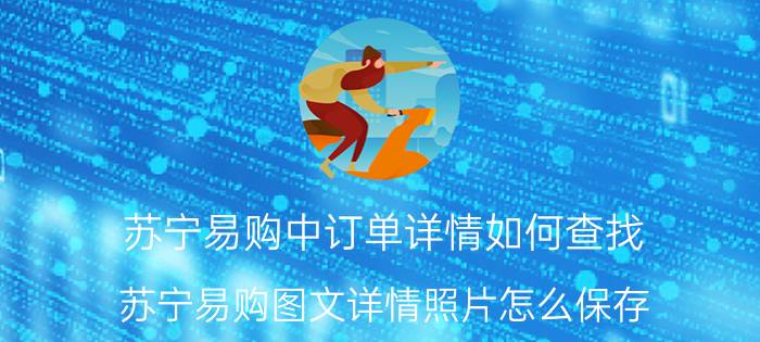 苏宁易购中订单详情如何查找 苏宁易购图文详情照片怎么保存？